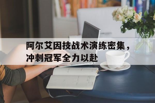 九游体育-关于阿尔艾因技战术演练密集，冲刺冠军全力以赴的信息