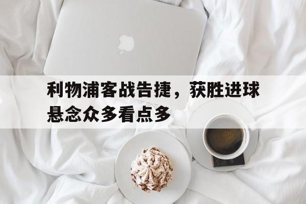 九游体育-包含利物浦客战告捷，获胜进球悬念众多看点多的词条